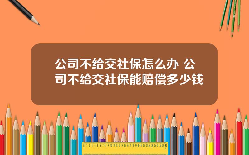 公司不给交社保怎么办 公司不给交社保能赔偿多少钱